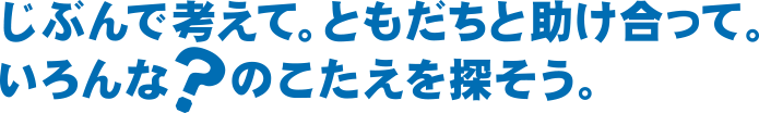 自分で考えて．ともだちと助け合って。いろんな？の答えをさがそう