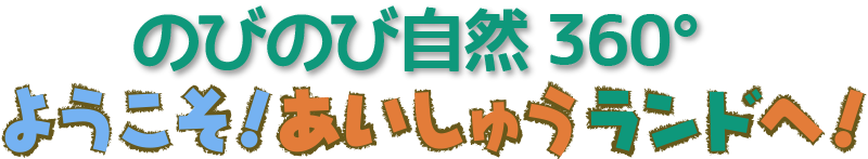 のびのび自然360°ようこそ「あいしゅうランド」へ